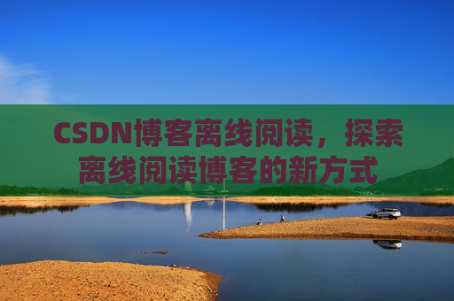 CSDN博客离线阅读，探索离线阅读博客的新方式